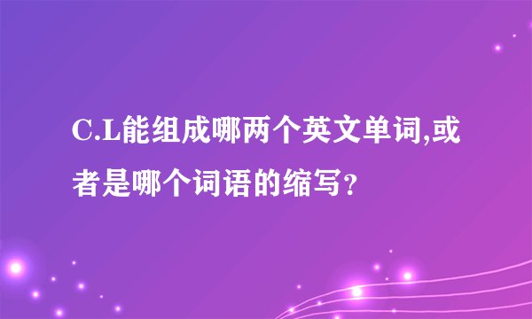 C.L能组成哪两个英文单词,或者是哪个词语的缩写？