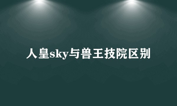 人皇sky与兽王技院区别