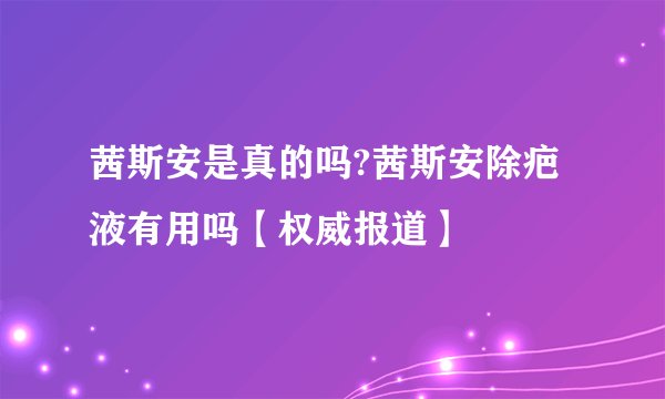 茜斯安是真的吗?茜斯安除疤液有用吗【权威报道】