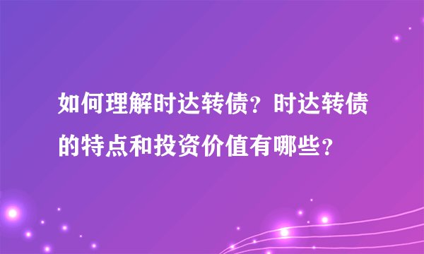 如何理解时达转债？时达转债的特点和投资价值有哪些？