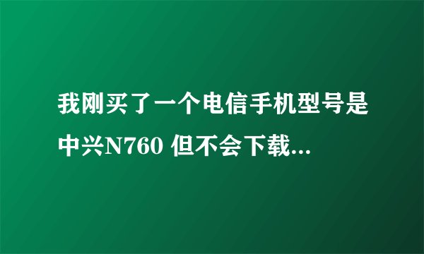 我刚买了一个电信手机型号是中兴N760 但不会下载软件过来 谁能告诉我个详细的步骤吗 谢谢