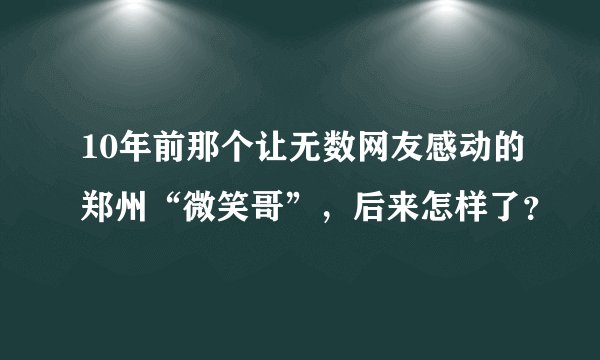10年前那个让无数网友感动的郑州“微笑哥”，后来怎样了？