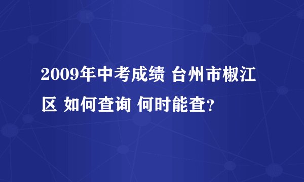 2009年中考成绩 台州市椒江区 如何查询 何时能查?