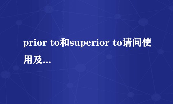 prior to和superior to请问使用及解释有什么不同? 请各举例句,谢谢!