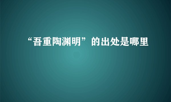 “吾重陶渊明”的出处是哪里