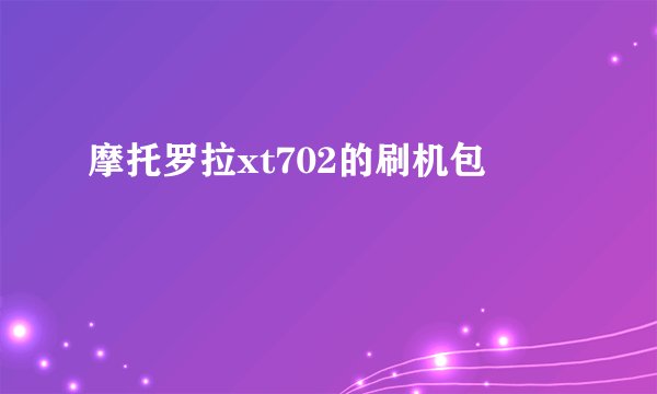 摩托罗拉xt702的刷机包