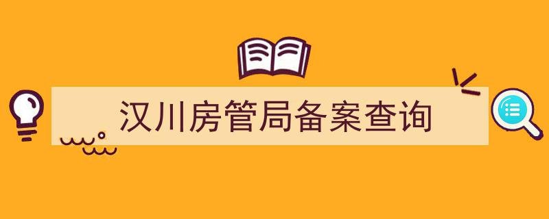 汉川房管局备案查询房地产信息网汉川房管局备案查询