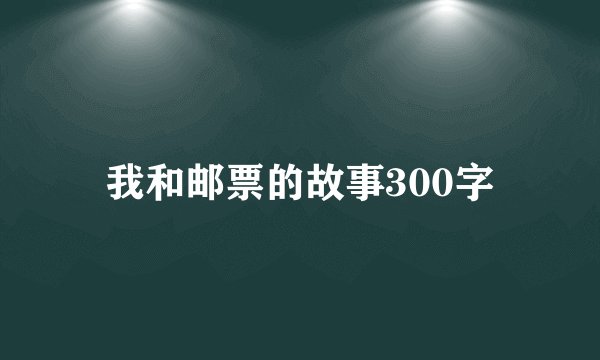 我和邮票的故事300字