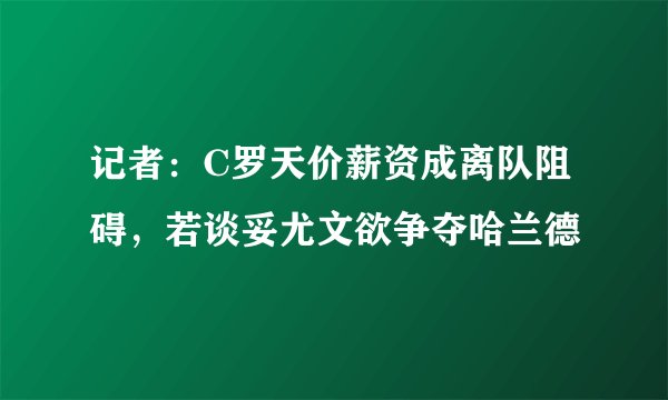 记者：C罗天价薪资成离队阻碍，若谈妥尤文欲争夺哈兰德