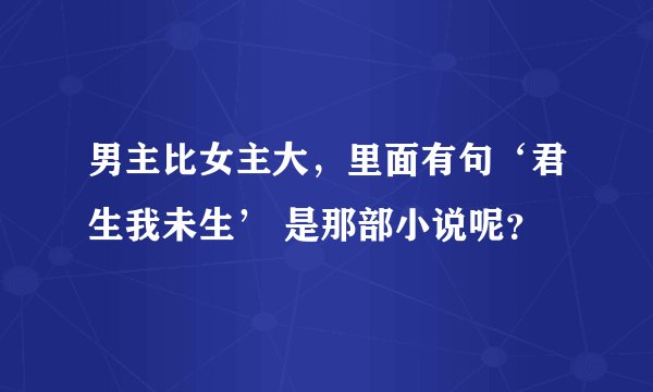 男主比女主大，里面有句‘君生我未生’ 是那部小说呢？
