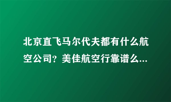 北京直飞马尔代夫都有什么航空公司？美佳航空行靠谱么？大神们帮帮忙