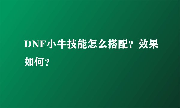 DNF小牛技能怎么搭配？效果如何？