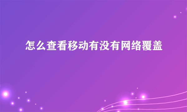 怎么查看移动有没有网络覆盖