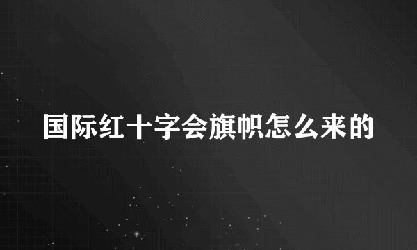 国际红十字会旗帜怎么来的