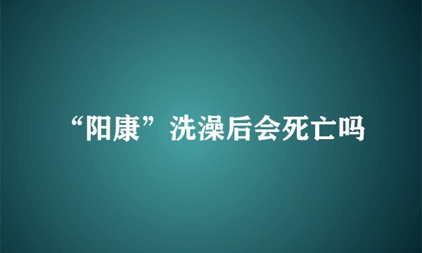 “阳康”洗澡后会死亡吗