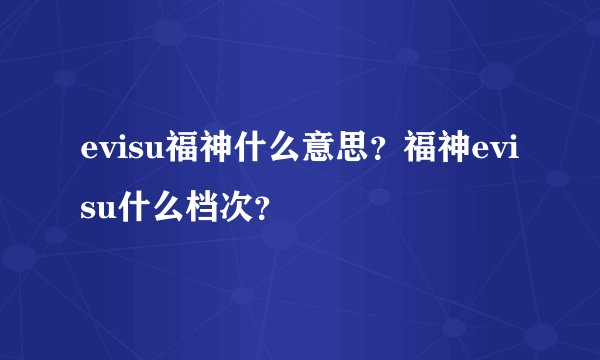 evisu福神什么意思？福神evisu什么档次？