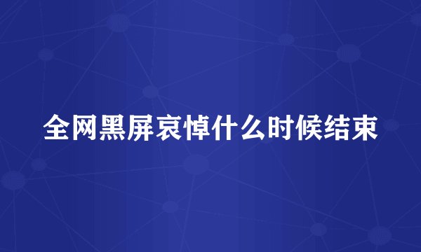 全网黑屏哀悼什么时候结束