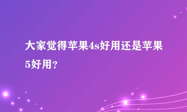 大家觉得苹果4s好用还是苹果5好用？