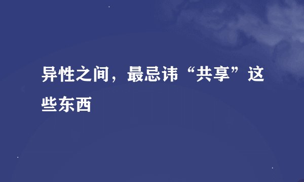 异性之间，最忌讳“共享”这些东西
