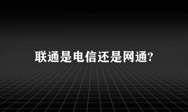 联通是电信还是网通?