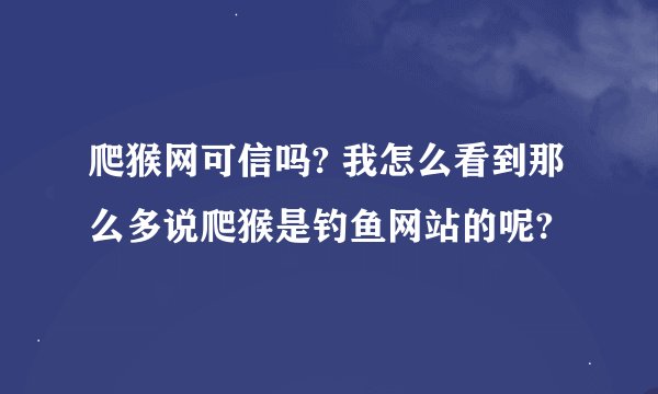 爬猴网可信吗? 我怎么看到那么多说爬猴是钓鱼网站的呢?