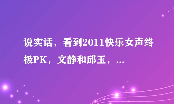 说实话，看到2011快乐女声终极PK，文静和邱玉，大家觉得哪个唱的好？
