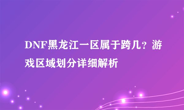 DNF黑龙江一区属于跨几?游戏区域划分详细解析