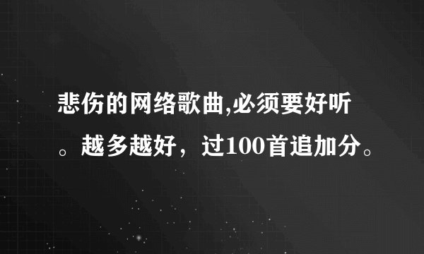 悲伤的网络歌曲,必须要好听。越多越好，过100首追加分。