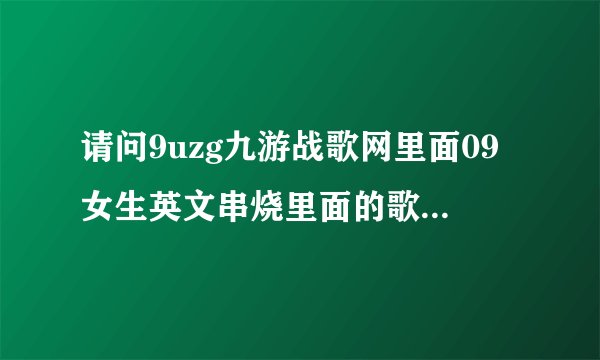 请问9uzg九游战歌网里面09女生英文串烧里面的歌曲都叫什么