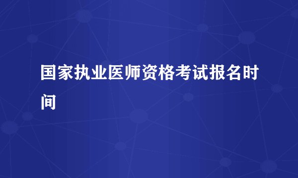 国家执业医师资格考试报名时间