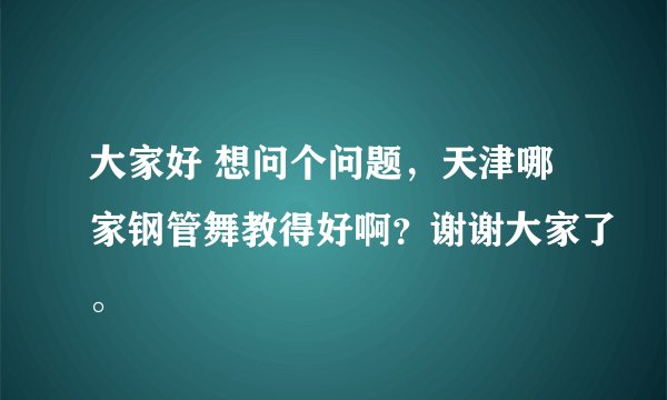 大家好 想问个问题，天津哪家钢管舞教得好啊？谢谢大家了。