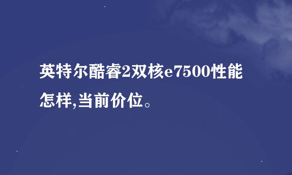 英特尔酷睿2双核e7500性能怎样,当前价位。