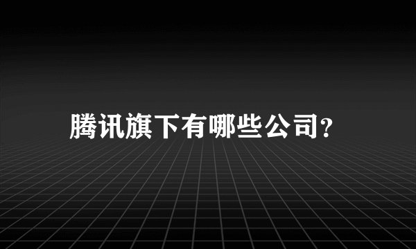 腾讯旗下有哪些公司？