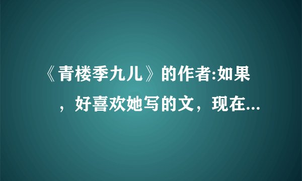 《青楼季九儿》的作者:如果囧，好喜欢她写的文，现在想知道她还继续写文吗？或者是作者又改名字了？还是