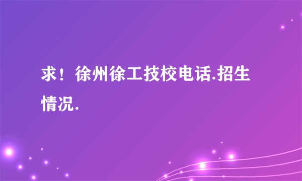求!徐州徐工技校电话.招生情况.