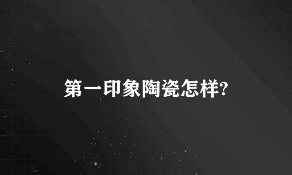 第一印象陶瓷怎样?