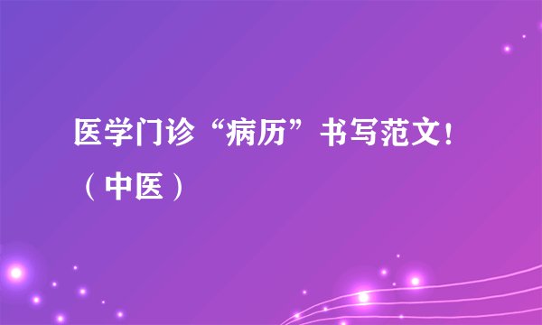 医学门诊“病历”书写范文！（中医）