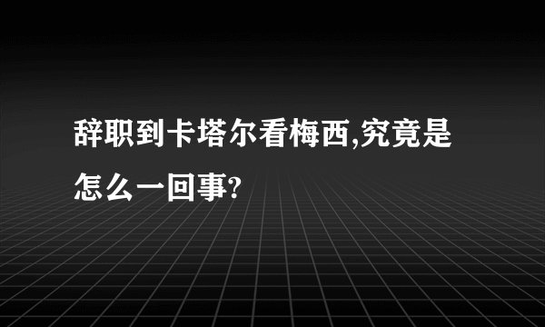 辞职到卡塔尔看梅西,究竟是怎么一回事?