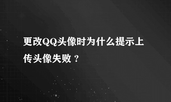 更改QQ头像时为什么提示上传头像失败 ?