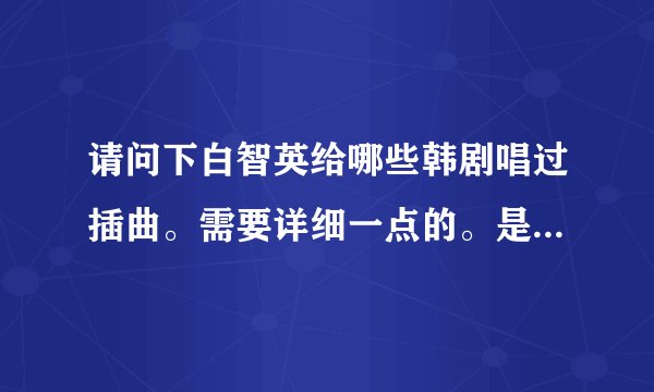 请问下白智英给哪些韩剧唱过插曲。需要详细一点的。是什麼电视剧的什麼歌。然后如果有别的好听的也可以~