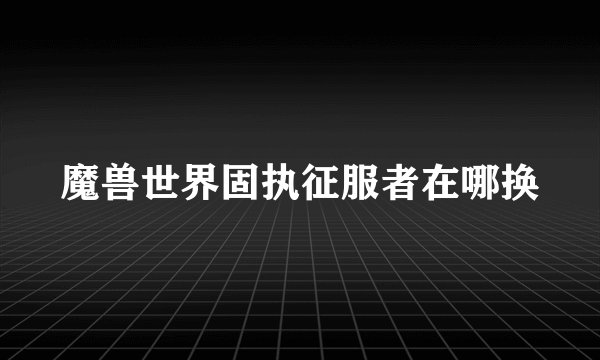 魔兽世界固执征服者在哪换