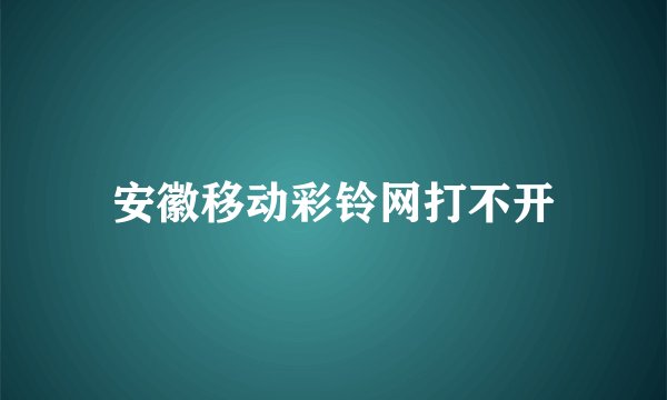 安徽移动彩铃网打不开