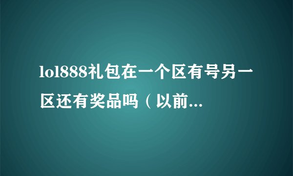 lol888礼包在一个区有号另一区还有奖品吗（以前建的号在一个区，现在在另一区建号还有奖吗）