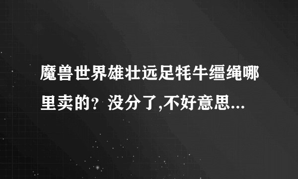 魔兽世界雄壮远足牦牛缰绳哪里卖的？没分了,不好意思,帮帮忙吧,...