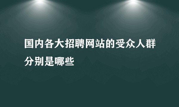 国内各大招聘网站的受众人群分别是哪些