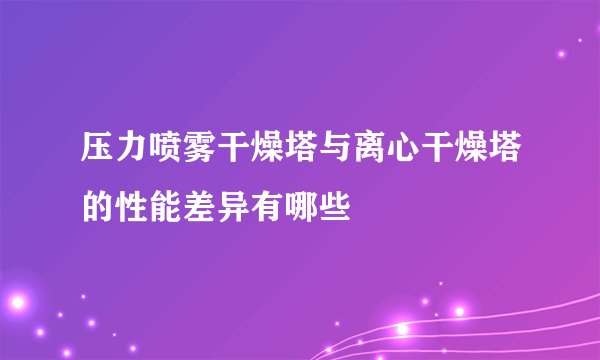 压力喷雾干燥塔与离心干燥塔的性能差异有哪些