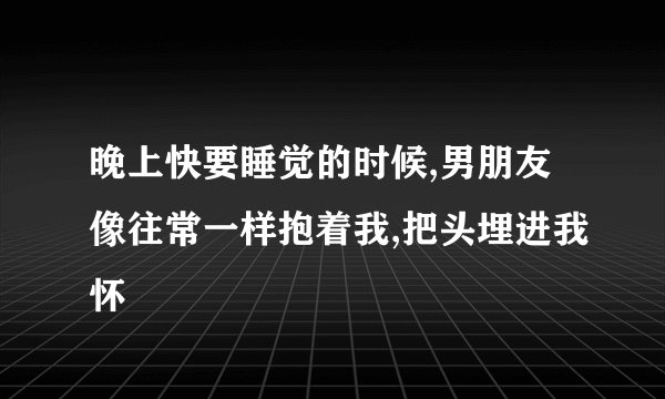 晚上快要睡觉的时候,男朋友像往常一样抱着我,把头埋进我怀