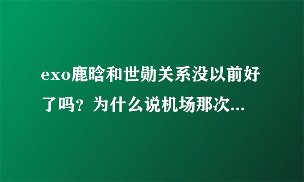 exo鹿晗和世勋关系没以前好了吗？为什么说机场那次他们吵架了？