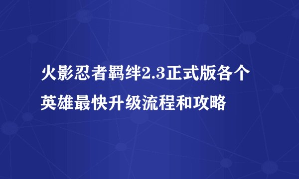 火影忍者羁绊2.3正式版各个英雄最快升级流程和攻略