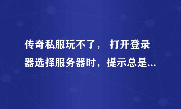 传奇私服玩不了， 打开登录器选择服务器时，提示总是在检测服务器。换了很多个私服下了登录器还是一样